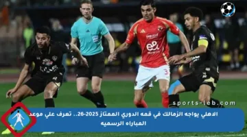 الأهلي يواجه الزمالك في قمة الدوري الممتاز 2025-26.. تعرف على موعد المباراة الرسمية